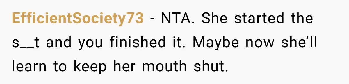 EfficientSociety73 − NTA. She started the s__t and you finished it. Maybe now she’ll learn to keep her mouth shut.