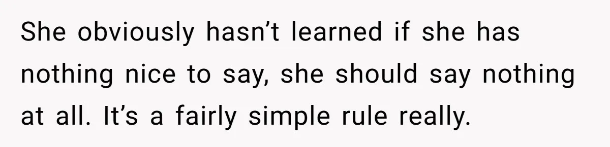 She obviously hasn’t learned if she has nothing nice to say, she should say nothing at all. It’s a fairly simple rule really.