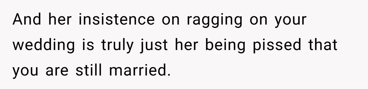And her insistence on ragging on your wedding is truly just her being pissed that you are still married.