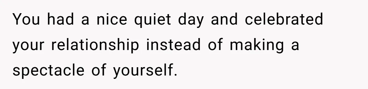 You had a nice quiet day and celebrated your relationship instead of making a spectacle of yourself.
