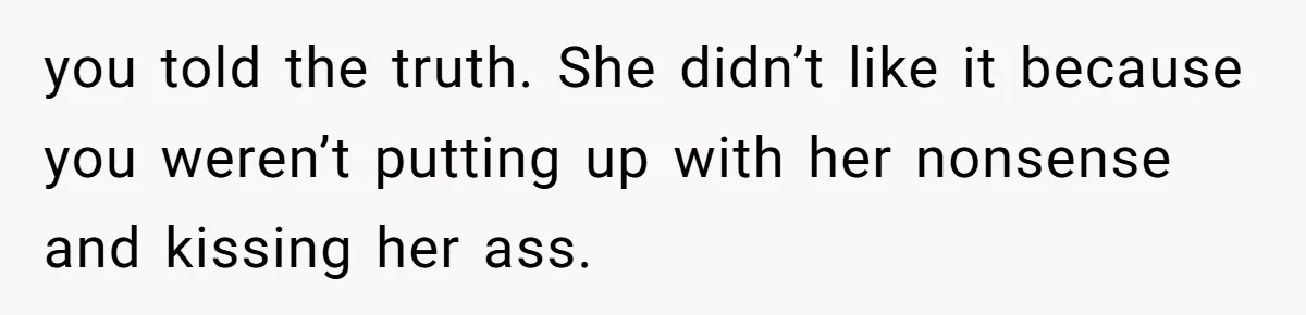 you told the truth. She didn’t like it because you weren’t putting up with her nonsense and kissing her ass.