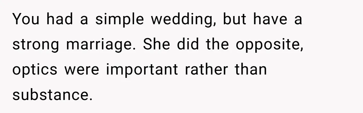 You had a simple wedding, but have a strong marriage. She did the opposite, optics were important rather than substance.
