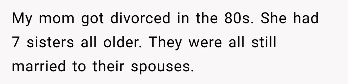My mom got divorced in the 80s. She had 7 sisters all older. They were all still married to their spouses.