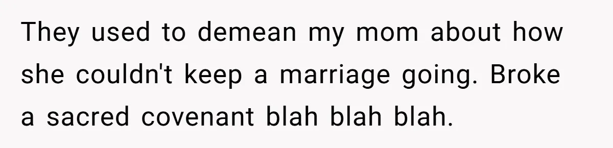 They used to demean my mom about how she couldn't keep a marriage going. Broke a sacred covenant blah blah blah.
