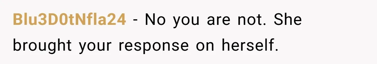 Blu3D0tNfla24 − No you are not. She brought your response on herself.