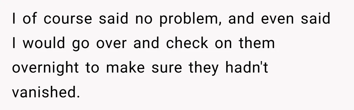 I of course said no problem, and even said I would go over and check on them overnight to make sure they hadn't vanished.