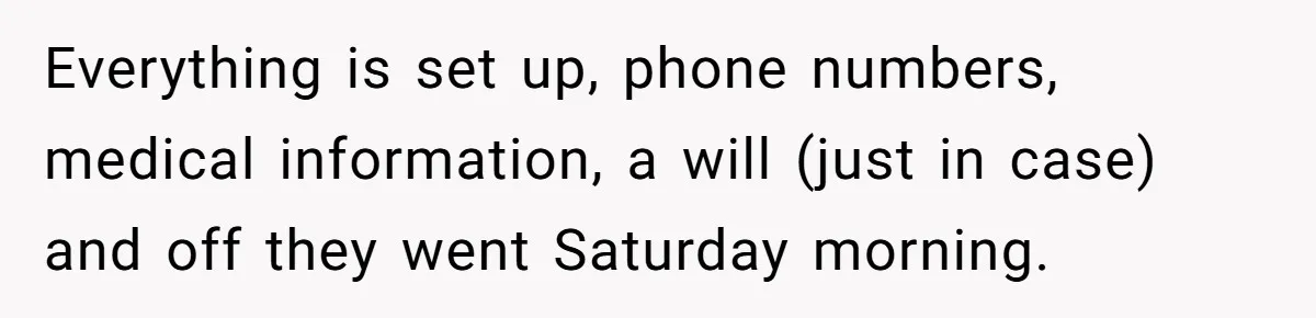 Everything is set up, phone numbers, medical information, a will (just in case) and off they went Saturday morning.