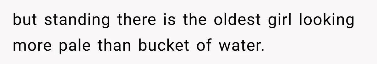 but standing there is the oldest girl looking more pale than bucket of water.