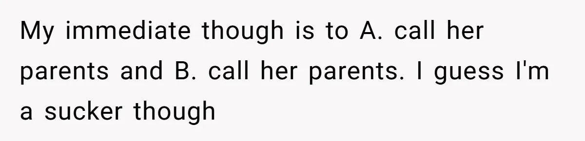 My immediate though is to A. call her parents and B. call her parents. I guess I'm a sucker though