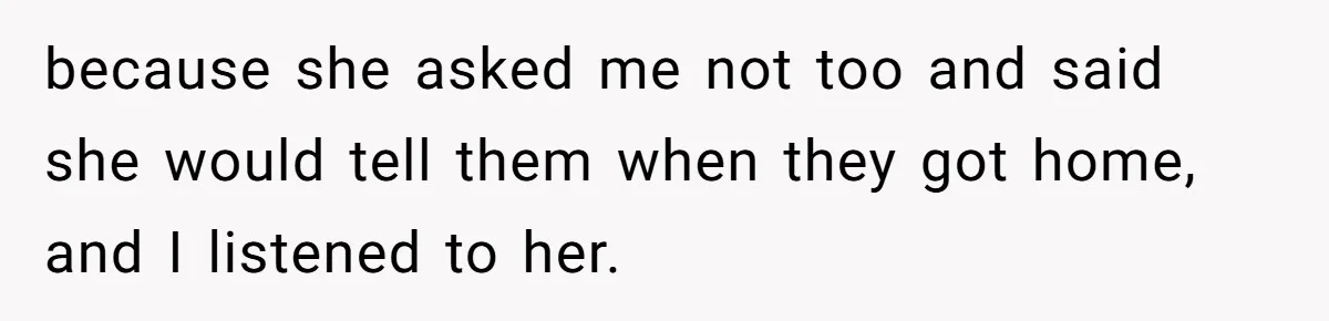 because she asked me not too and said she would tell them when they got home, and I listened to her.