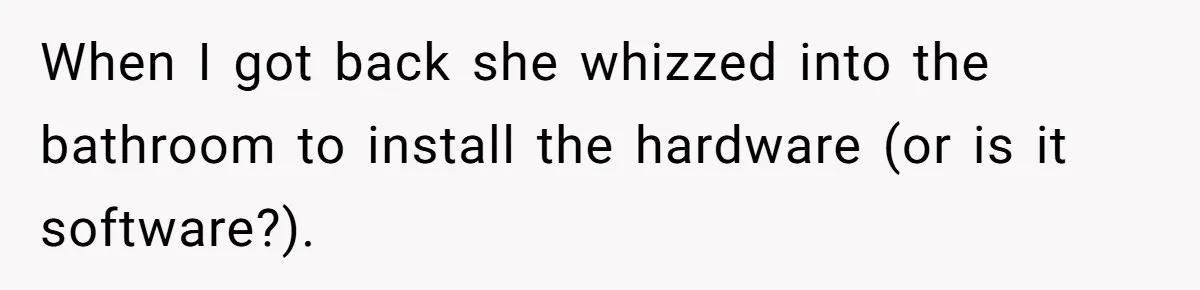 When I got back she whizzed into the bathroom to install the hardware (or is it software?).