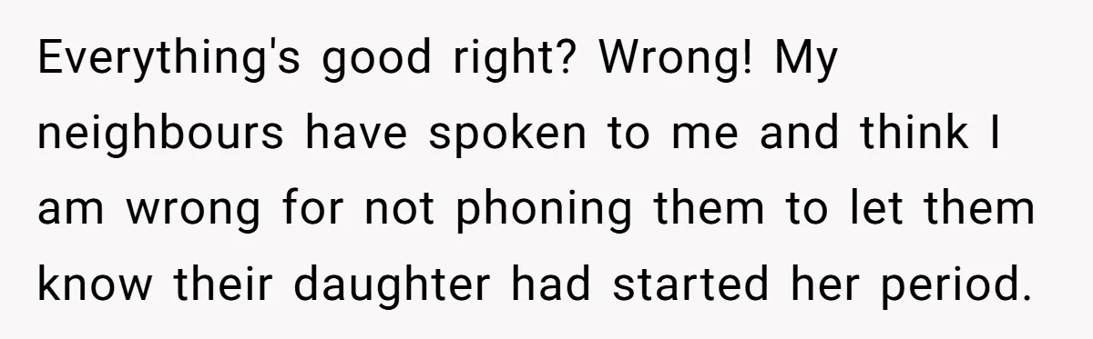 Everything's good right? Wrong! My neighbours have spoken to me and think I am wrong for not phoning them to let them know their daughter had started her period.