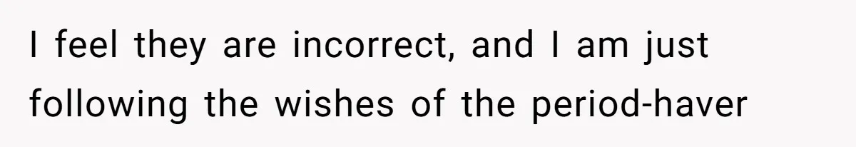 I feel they are incorrect, and I am just following the wishes of the period-haver