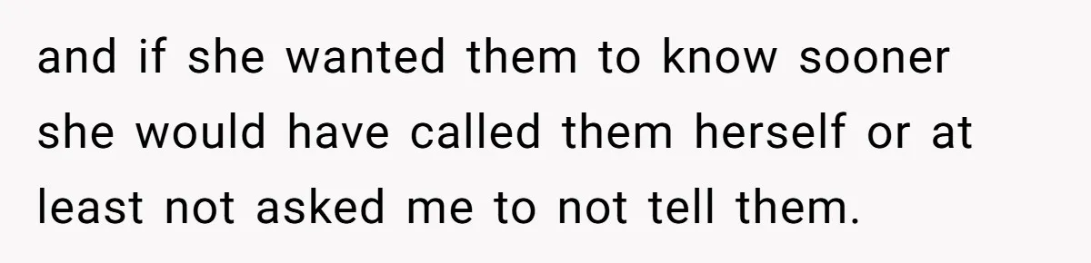 and if she wanted them to know sooner she would have called them herself or at least not asked me to not tell them.