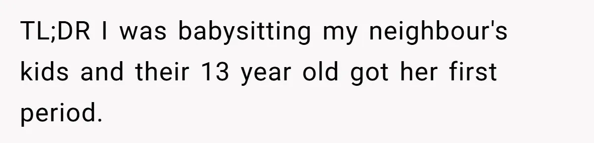TL;DR I was babysitting my neighbour's kids and their 13 year old got her first period.