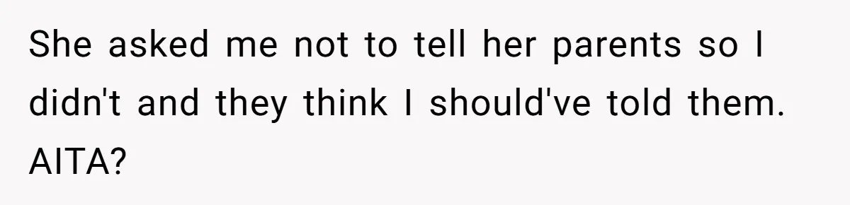 She asked me not to tell her parents so I didn't and they think I should've told them. AITA?