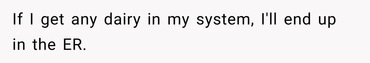 If I get any dairy in my system, I'll end up in the ER.
