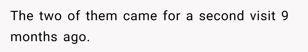 The two of them came for a second visit 9 months ago.