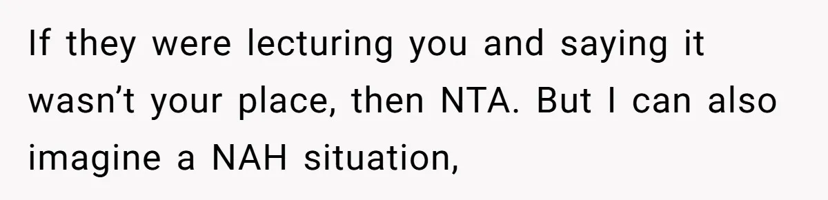 If they were lecturing you and saying it wasn’t your place, then NTA. But I can also imagine a NAH situation,