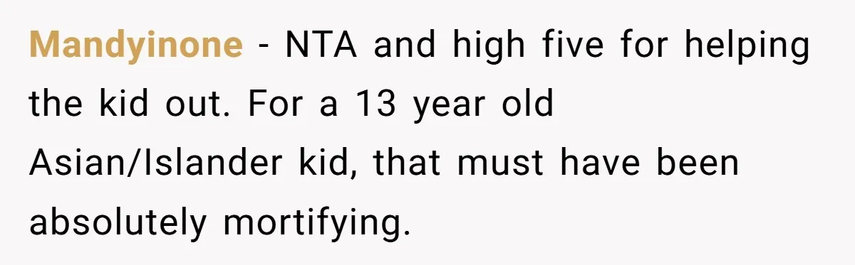 Mandyinone − NTA and high five for helping the kid out. For a 13 year old Asian/Islander kid, that must have been absolutely mortifying.