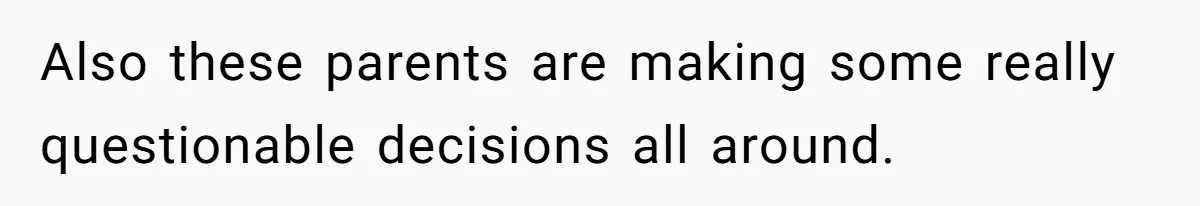 Also these parents are making some really questionable decisions all around.