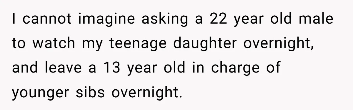 I cannot imagine asking a 22 year old male to watch my teenage daughter overnight, and leave a 13 year old in charge of younger sibs overnight.
