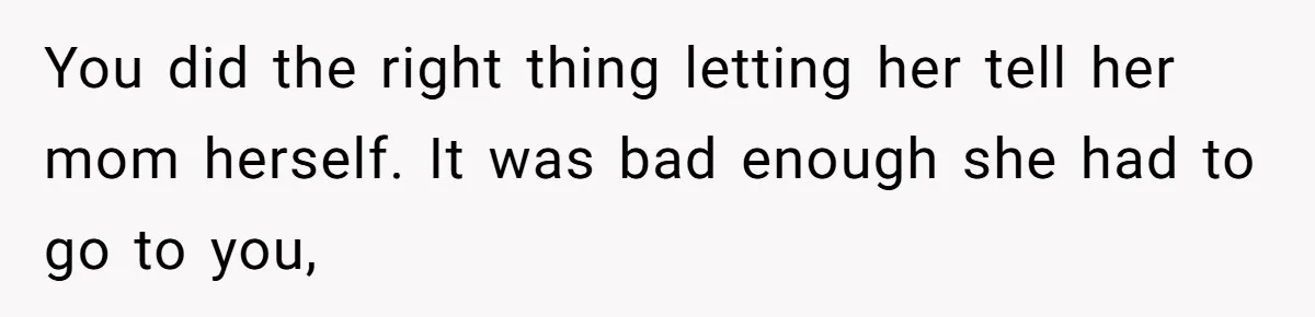 You did the right thing letting her tell her mom herself. It was bad enough she had to go to you,
