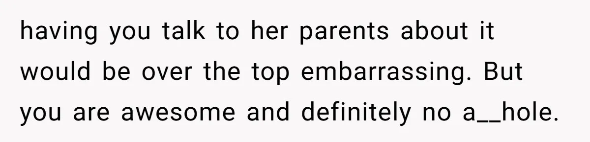 having you talk to her parents about it would be over the top embarrassing. But you are awesome and definitely no a__hole.