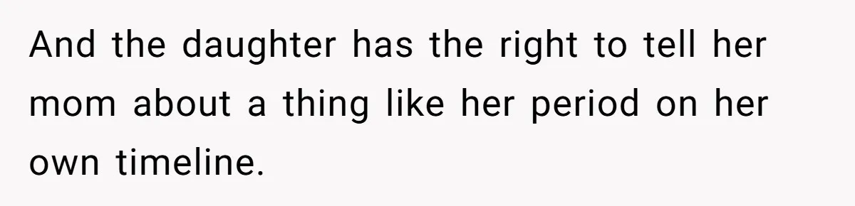And the daughter has the right to tell her mom about a thing like her period on her own timeline.