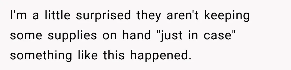 I'm a little surprised they aren't keeping some supplies on hand "just in case" something like this happened.