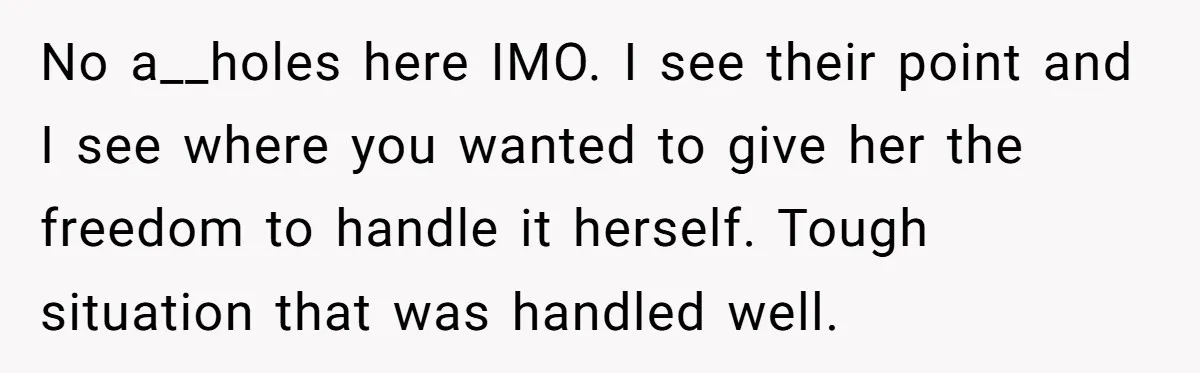 No a__holes here IMO. I see their point and I see where you wanted to give her the freedom to handle it herself. Tough situation that was handled well.