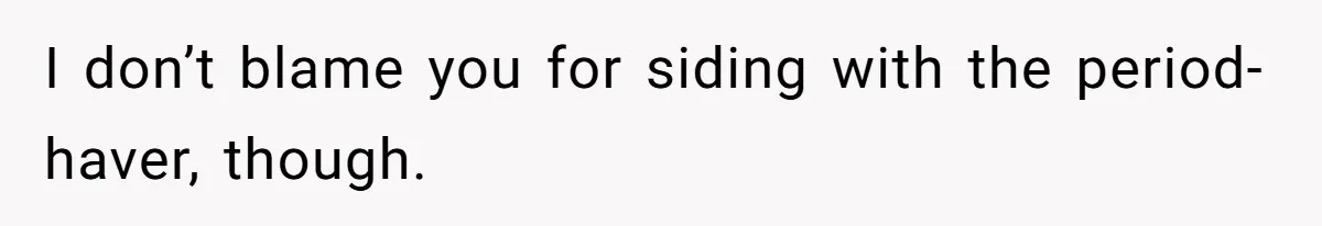 I don’t blame you for siding with the period-haver, though.