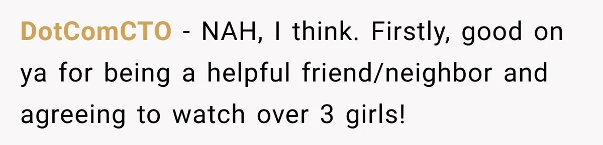 DotComCTO − NAH, I think. Firstly, good on ya for being a helpful friend/neighbor and agreeing to watch over 3 girls!