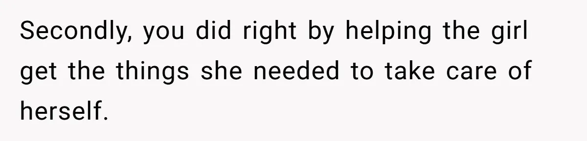 Secondly, you did right by helping the girl get the things she needed to take care of herself.