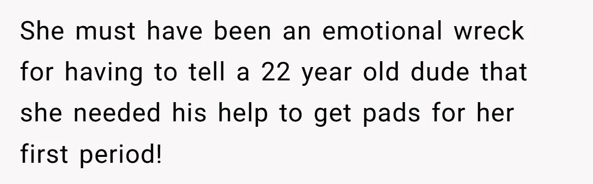 She must have been an emotional wreck for having to tell a 22 year old dude that she needed his help to get pads for her first period!