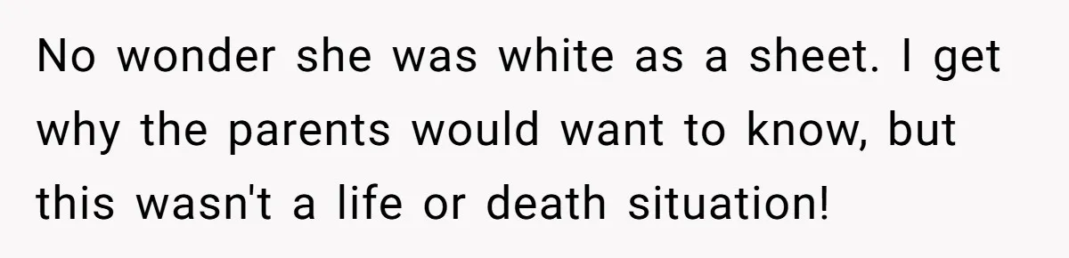 No wonder she was white as a sheet. I get why the parents would want to know, but this wasn't a life or death situation!
