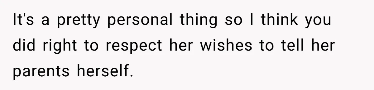 It's a pretty personal thing so I think you did right to respect her wishes to tell her parents herself.