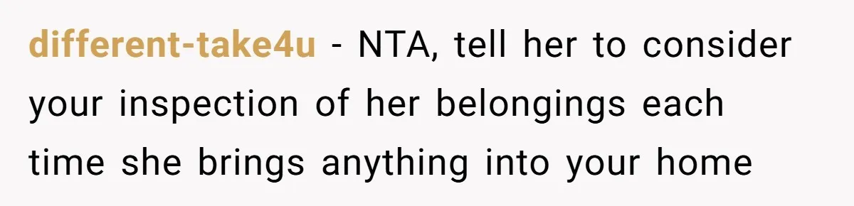 different-take4u − NTA, tell her to consider your inspection of her belongings each time she brings anything into your home