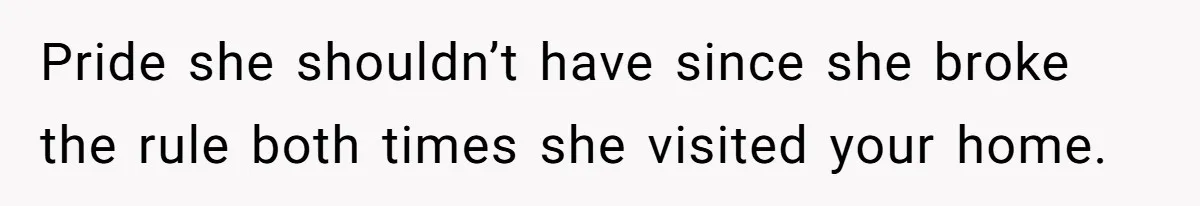 Pride she shouldn’t have since she broke the rule both times she visited your home.