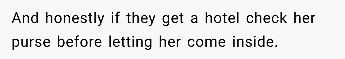 And honestly if they get a hotel check her purse before letting her come inside.