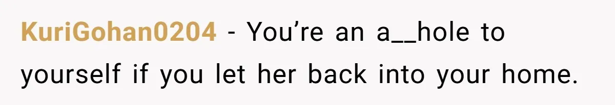 KuriGohan0204 − You’re an a__hole to yourself if you let her back into your home.