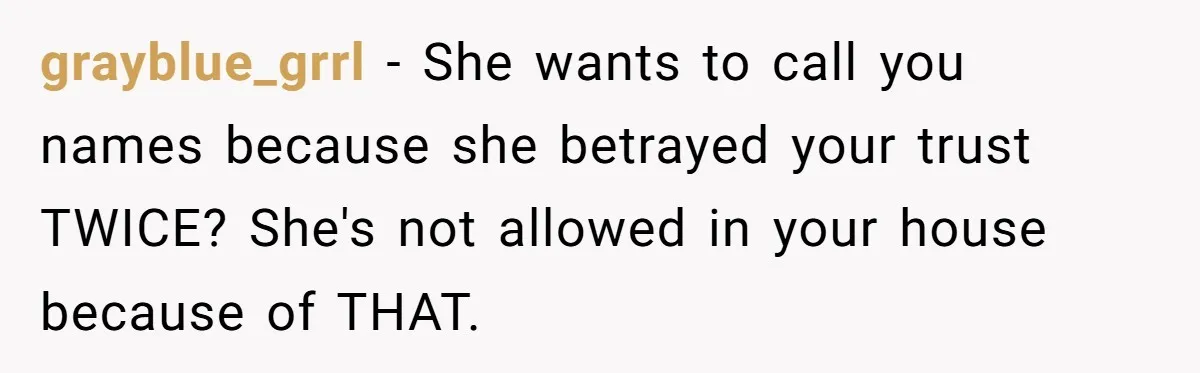 grayblue_grrl − She wants to call you names because she betrayed your trust TWICE? She's not allowed in your house because of THAT.