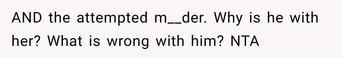 AND the attempted m__der. Why is he with her? What is wrong with him? NTA