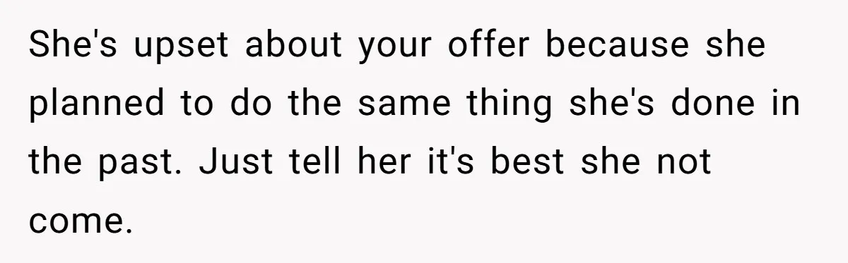 She's upset about your offer because she planned to do the same thing she's done in the past. Just tell her it's best she not come.