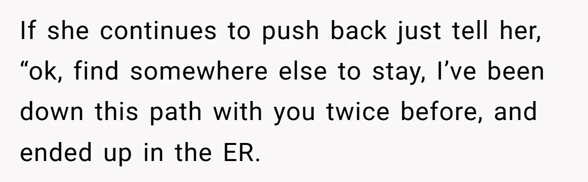 If she continues to push back just tell her, “ok, find somewhere else to stay, I’ve been down this path with you twice before, and ended up in the ER.