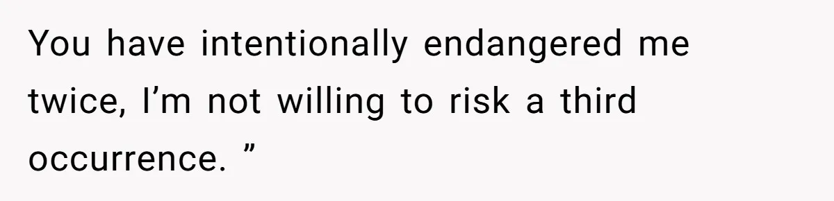 You have intentionally endangered me twice, I’m not willing to risk a third occurrence. ”