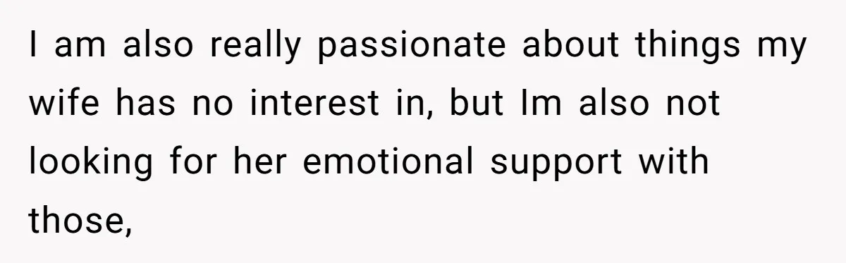 I am also really passionate about things my wife has no interest in, but Im also not looking for her emotional support with those,