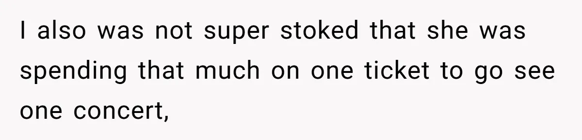 I also was not super stoked that she was spending that much on one ticket to go see one concert,