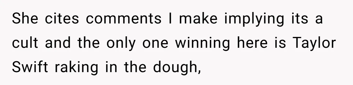 She cites comments I make implying its a cult and the only one winning here is Taylor Swift raking in the dough,