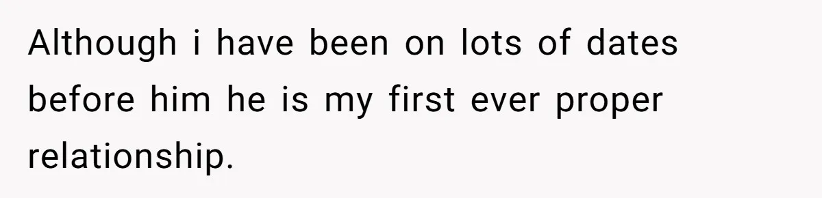Although i have been on lots of dates before him he is my first ever proper relationship.